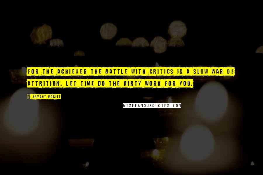 Bryant McGill Quotes: For the achiever the battle with critics is a slow war of attrition. Let time do the dirty work for you.