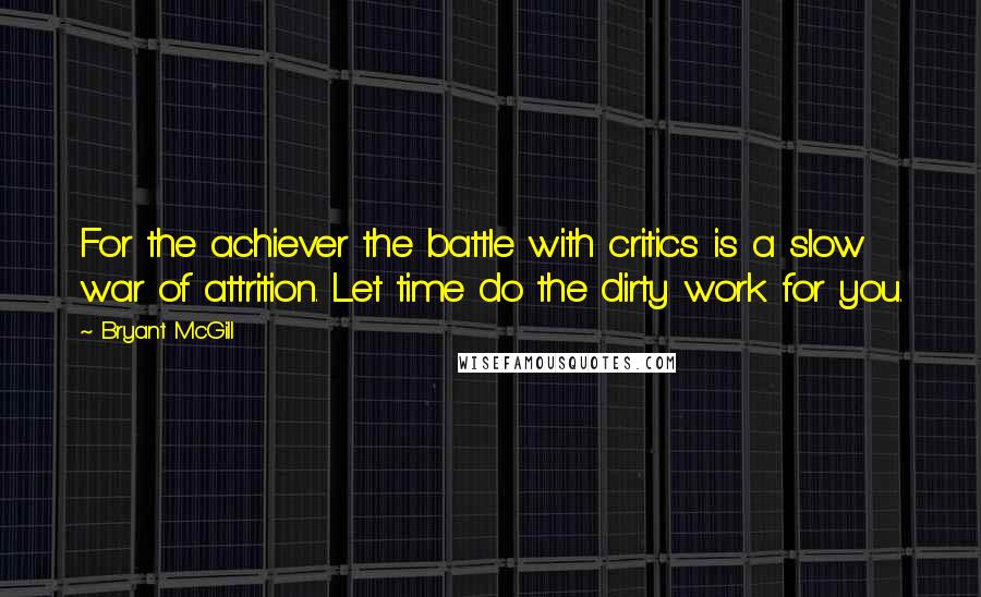 Bryant McGill Quotes: For the achiever the battle with critics is a slow war of attrition. Let time do the dirty work for you.