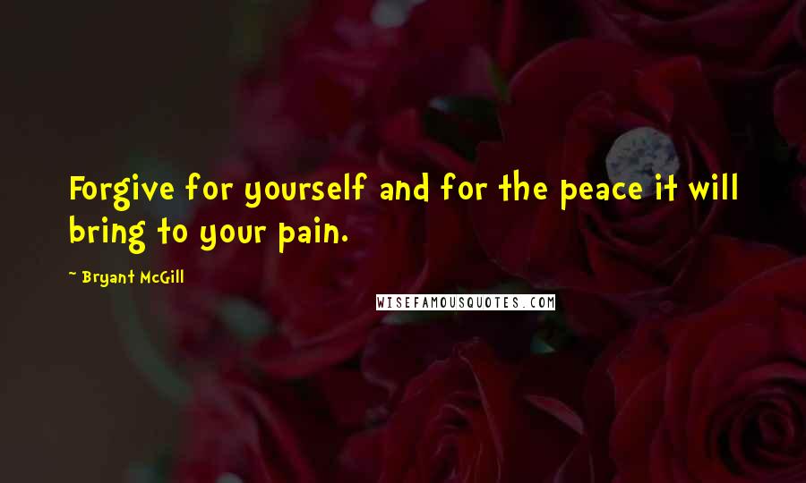 Bryant McGill Quotes: Forgive for yourself and for the peace it will bring to your pain.