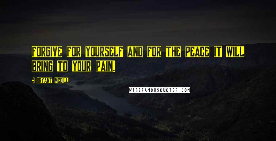 Bryant McGill Quotes: Forgive for yourself and for the peace it will bring to your pain.