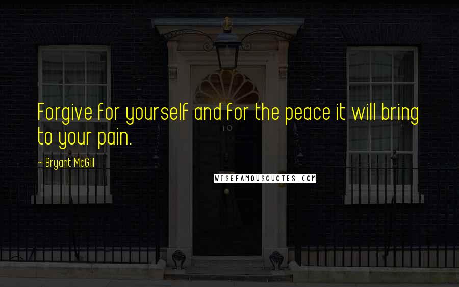 Bryant McGill Quotes: Forgive for yourself and for the peace it will bring to your pain.