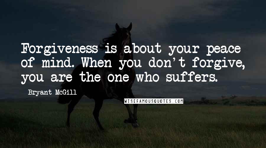 Bryant McGill Quotes: Forgiveness is about your peace of mind. When you don't forgive, you are the one who suffers.