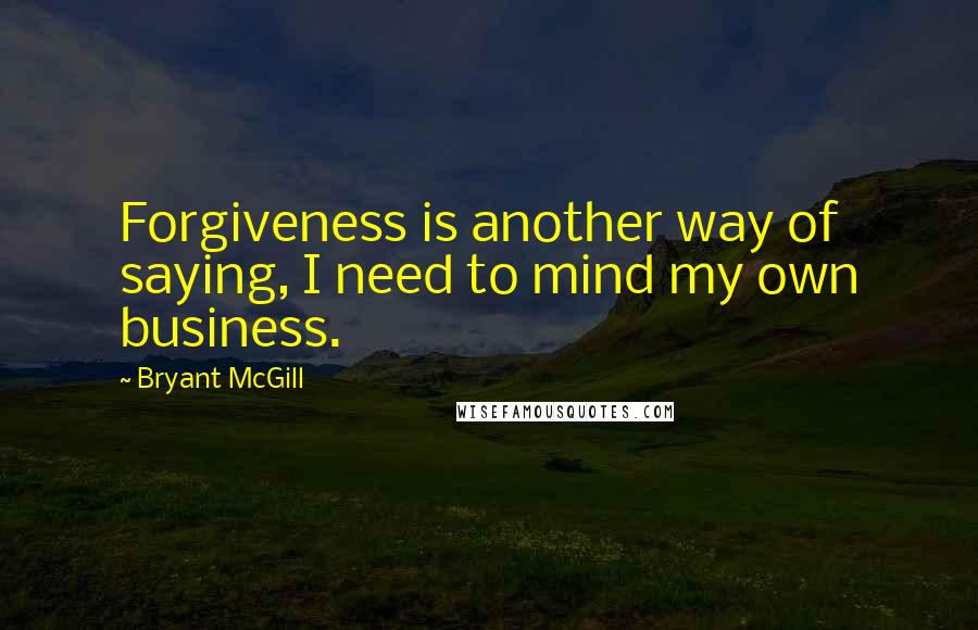 Bryant McGill Quotes: Forgiveness is another way of saying, I need to mind my own business.