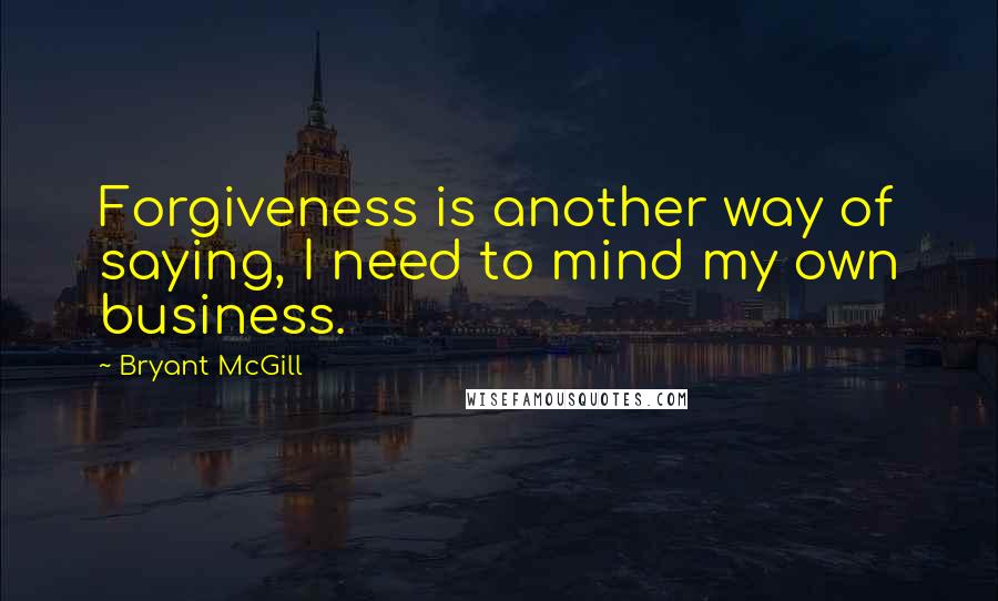 Bryant McGill Quotes: Forgiveness is another way of saying, I need to mind my own business.