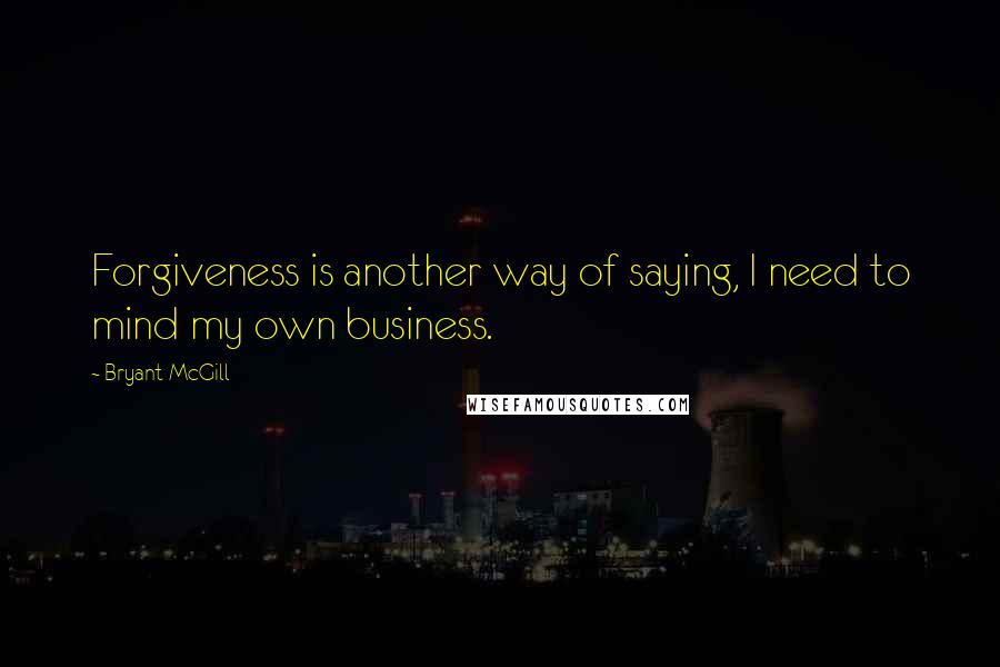 Bryant McGill Quotes: Forgiveness is another way of saying, I need to mind my own business.