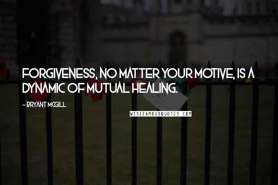 Bryant McGill Quotes: Forgiveness, no matter your motive, is a dynamic of mutual healing.