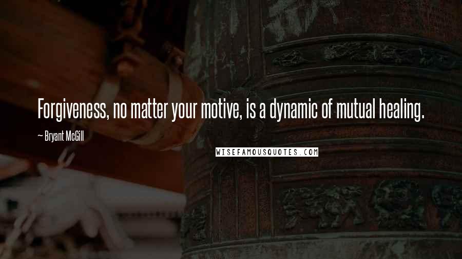 Bryant McGill Quotes: Forgiveness, no matter your motive, is a dynamic of mutual healing.