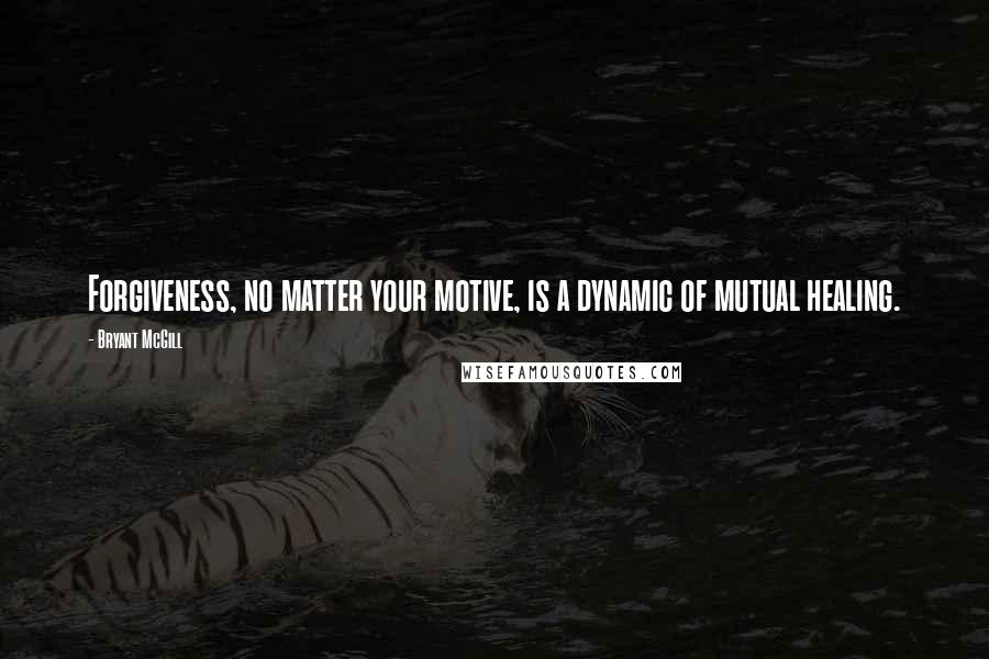 Bryant McGill Quotes: Forgiveness, no matter your motive, is a dynamic of mutual healing.