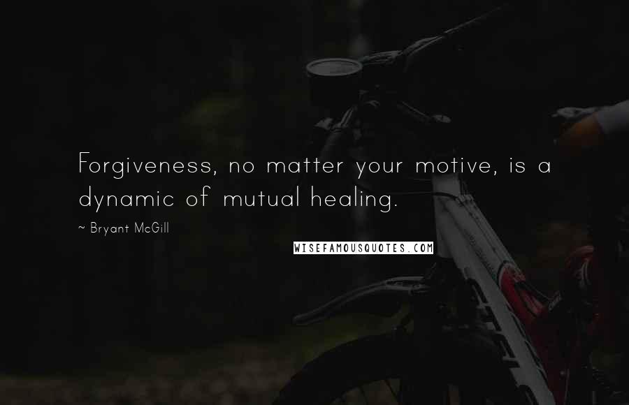 Bryant McGill Quotes: Forgiveness, no matter your motive, is a dynamic of mutual healing.
