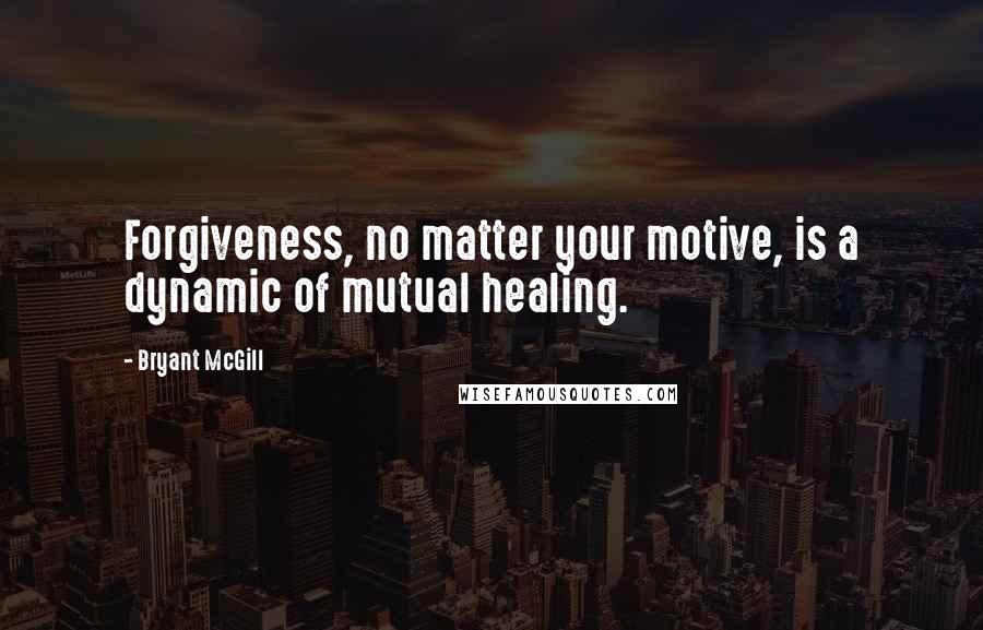 Bryant McGill Quotes: Forgiveness, no matter your motive, is a dynamic of mutual healing.