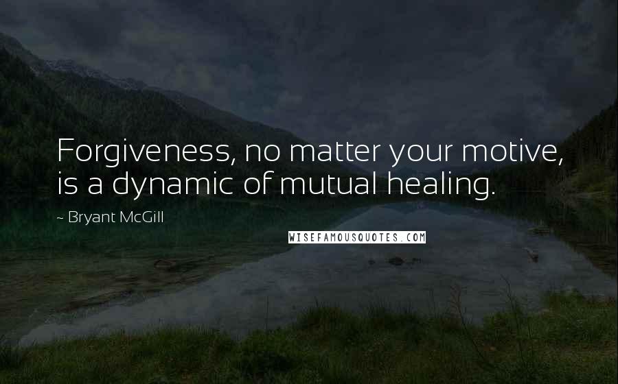 Bryant McGill Quotes: Forgiveness, no matter your motive, is a dynamic of mutual healing.