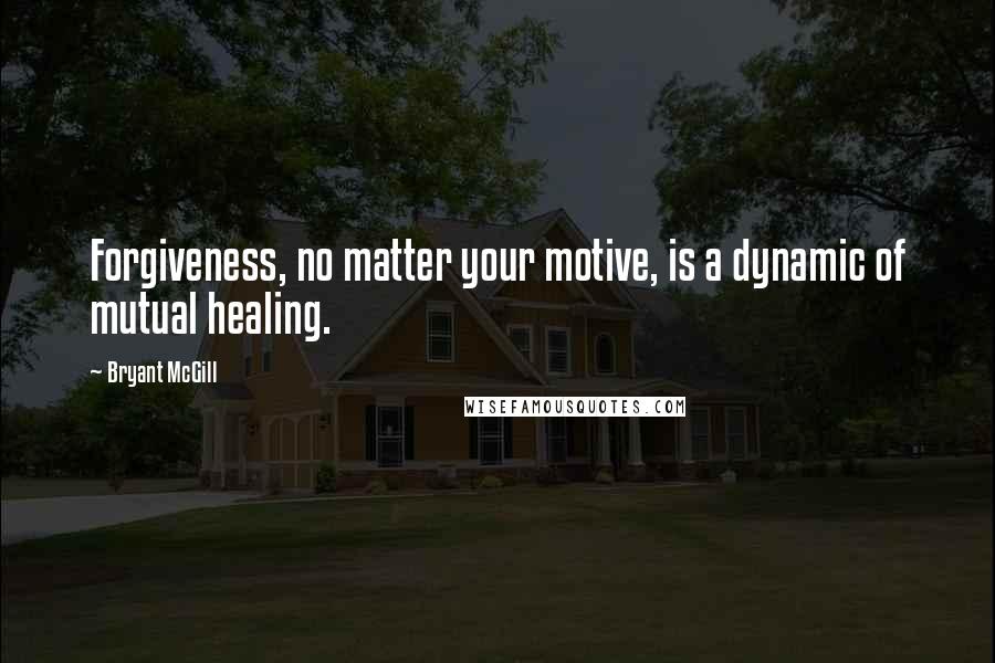 Bryant McGill Quotes: Forgiveness, no matter your motive, is a dynamic of mutual healing.