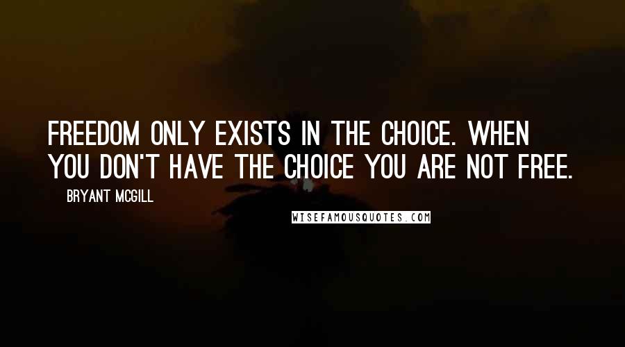 Bryant McGill Quotes: Freedom only exists in the choice. When you don't have the choice you are not free.