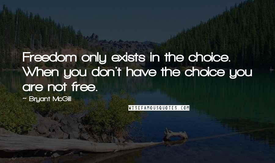 Bryant McGill Quotes: Freedom only exists in the choice. When you don't have the choice you are not free.