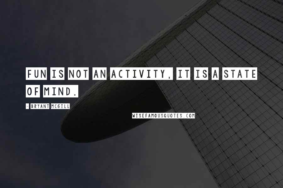 Bryant McGill Quotes: Fun is not an activity, it is a state of mind.