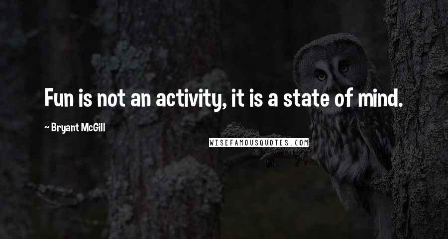 Bryant McGill Quotes: Fun is not an activity, it is a state of mind.