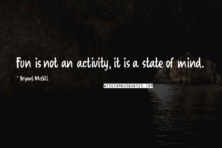 Bryant McGill Quotes: Fun is not an activity, it is a state of mind.