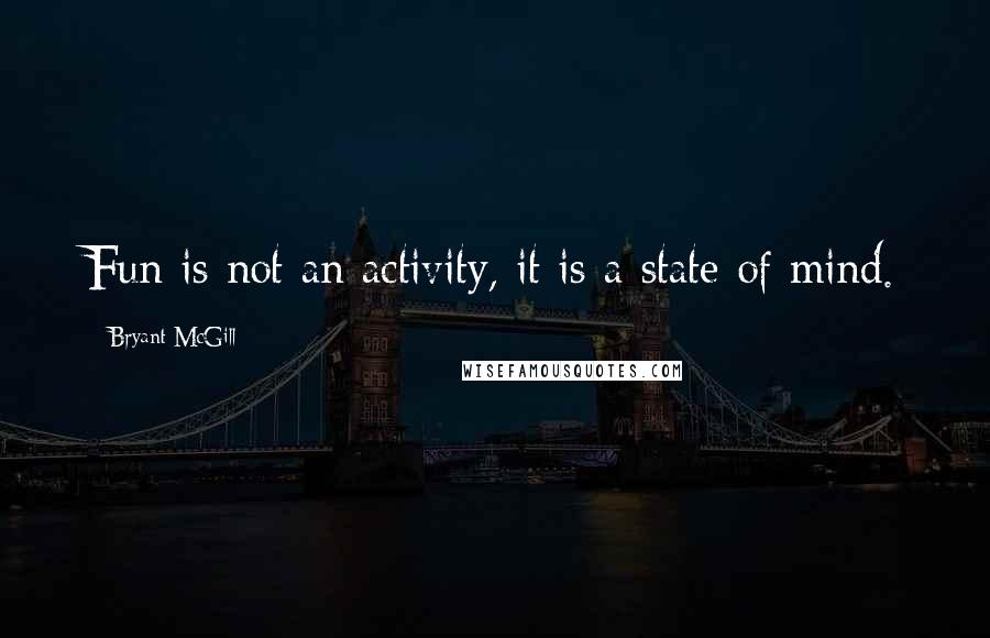 Bryant McGill Quotes: Fun is not an activity, it is a state of mind.