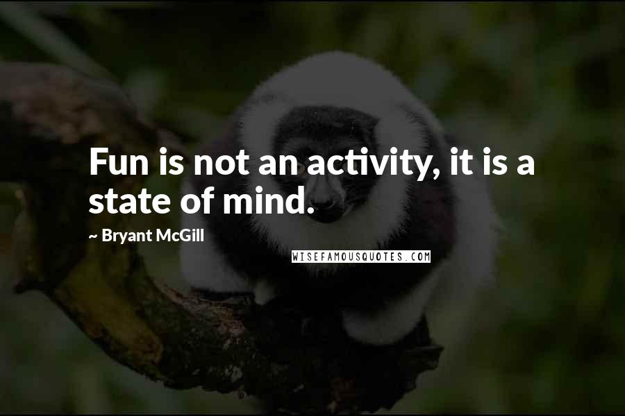 Bryant McGill Quotes: Fun is not an activity, it is a state of mind.