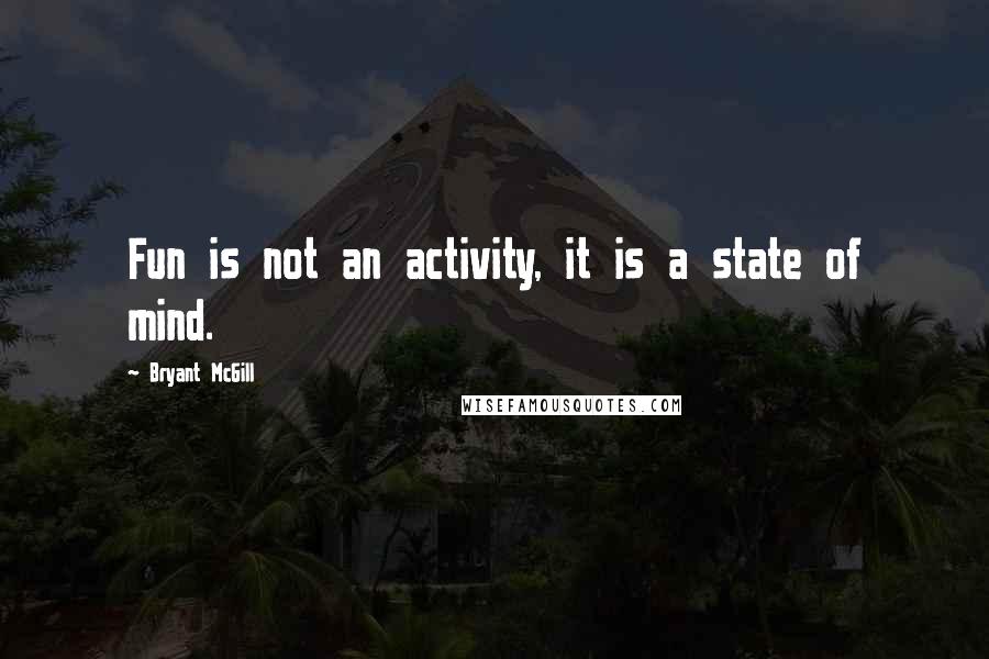 Bryant McGill Quotes: Fun is not an activity, it is a state of mind.