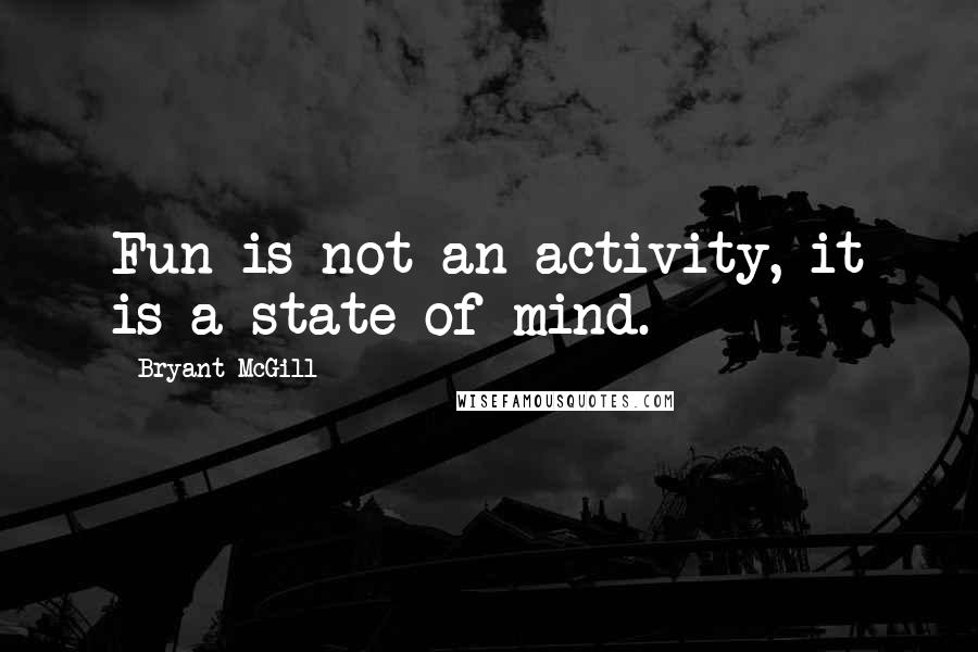 Bryant McGill Quotes: Fun is not an activity, it is a state of mind.