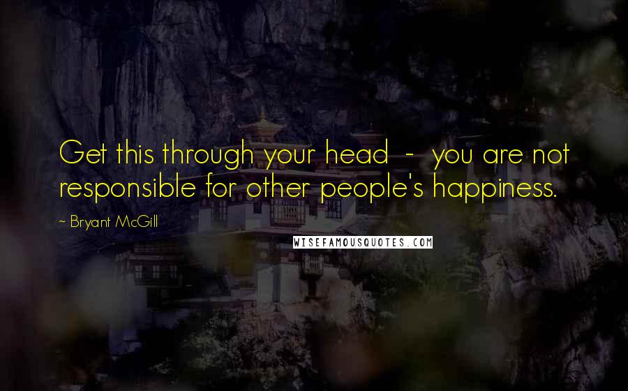 Bryant McGill Quotes: Get this through your head - you are not responsible for other people's happiness.