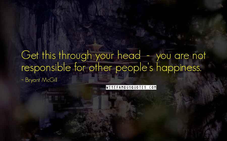 Bryant McGill Quotes: Get this through your head  -  you are not responsible for other people's happiness.