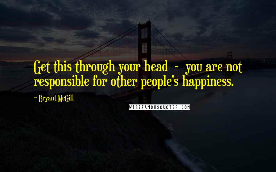 Bryant McGill Quotes: Get this through your head  -  you are not responsible for other people's happiness.