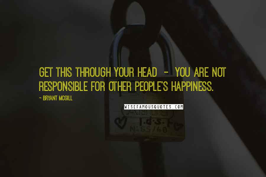 Bryant McGill Quotes: Get this through your head  -  you are not responsible for other people's happiness.