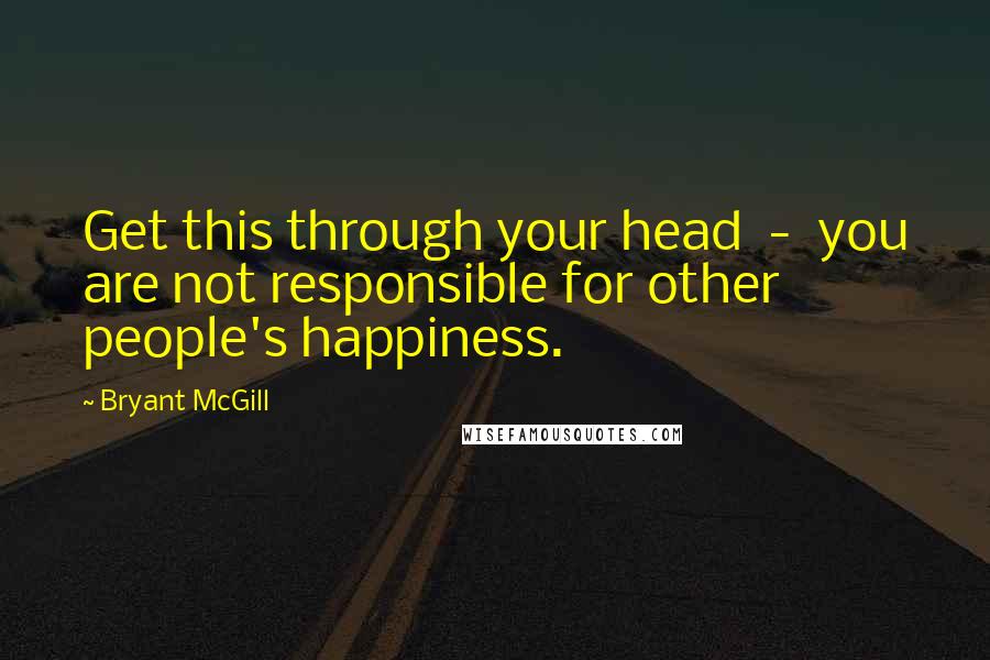 Bryant McGill Quotes: Get this through your head  -  you are not responsible for other people's happiness.