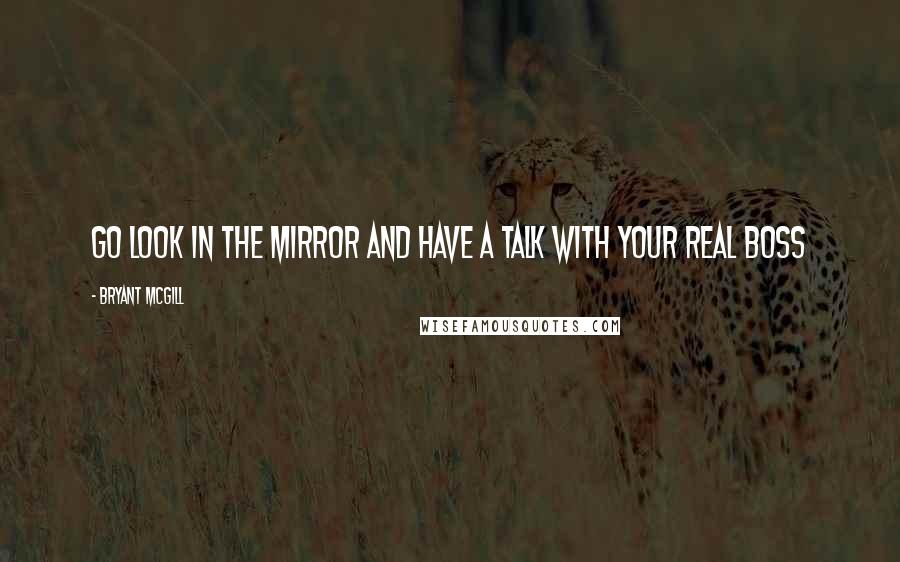 Bryant McGill Quotes: Go look in the mirror and have a talk with your real boss