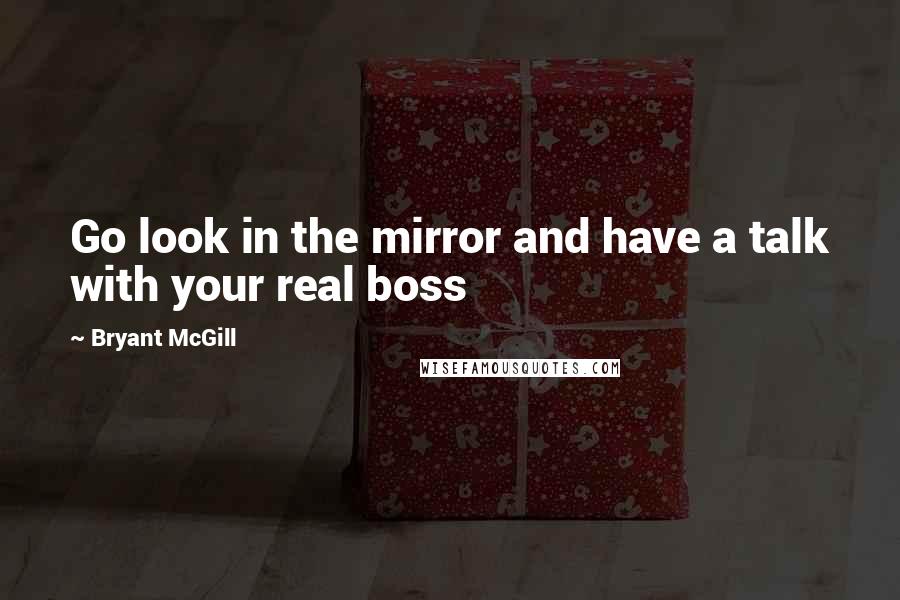 Bryant McGill Quotes: Go look in the mirror and have a talk with your real boss