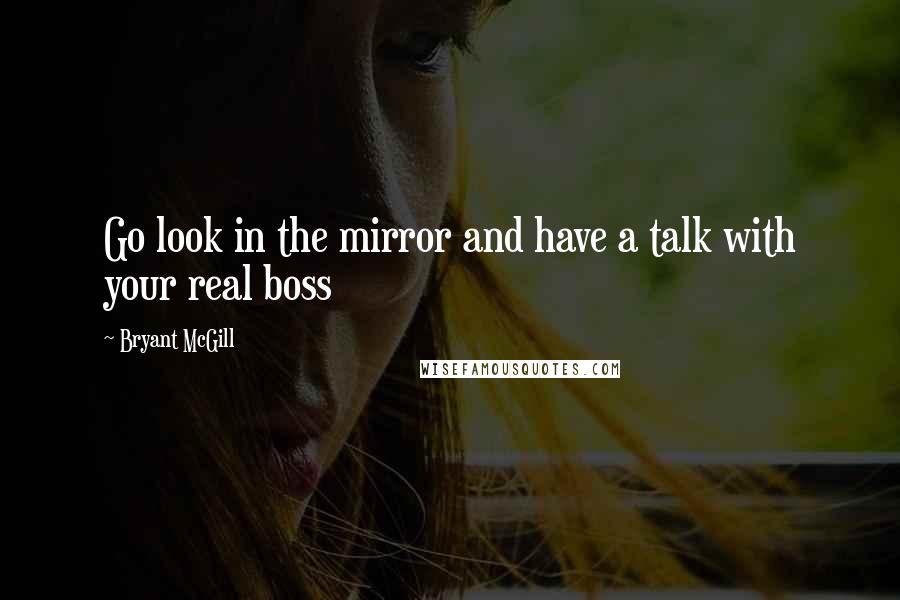 Bryant McGill Quotes: Go look in the mirror and have a talk with your real boss