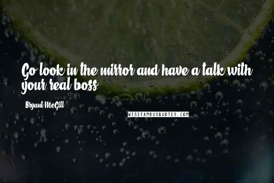 Bryant McGill Quotes: Go look in the mirror and have a talk with your real boss