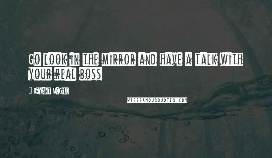 Bryant McGill Quotes: Go look in the mirror and have a talk with your real boss