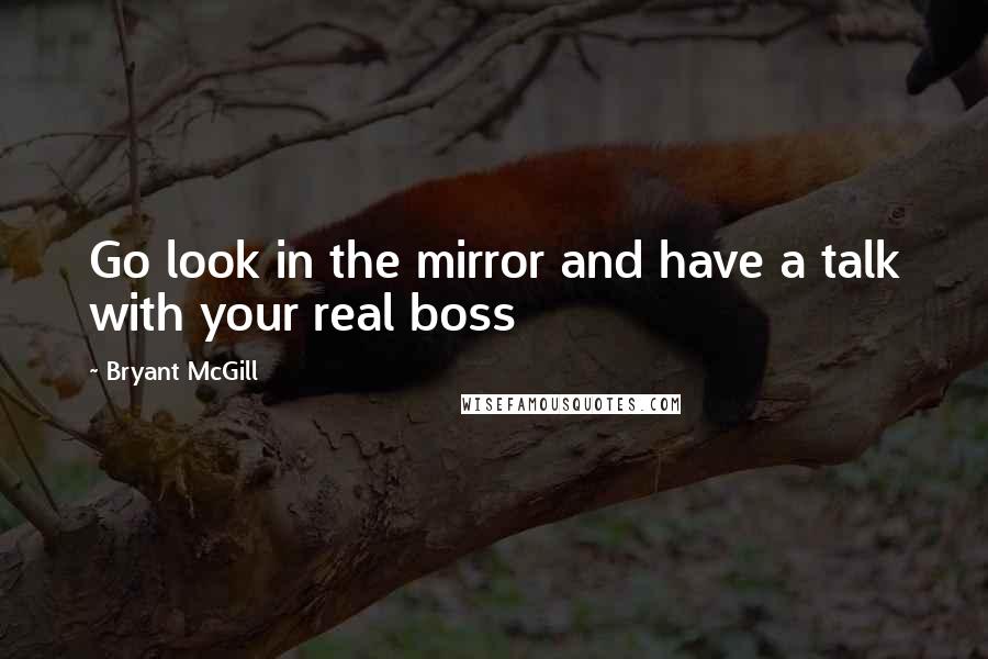 Bryant McGill Quotes: Go look in the mirror and have a talk with your real boss