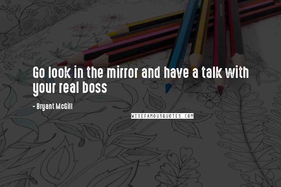 Bryant McGill Quotes: Go look in the mirror and have a talk with your real boss