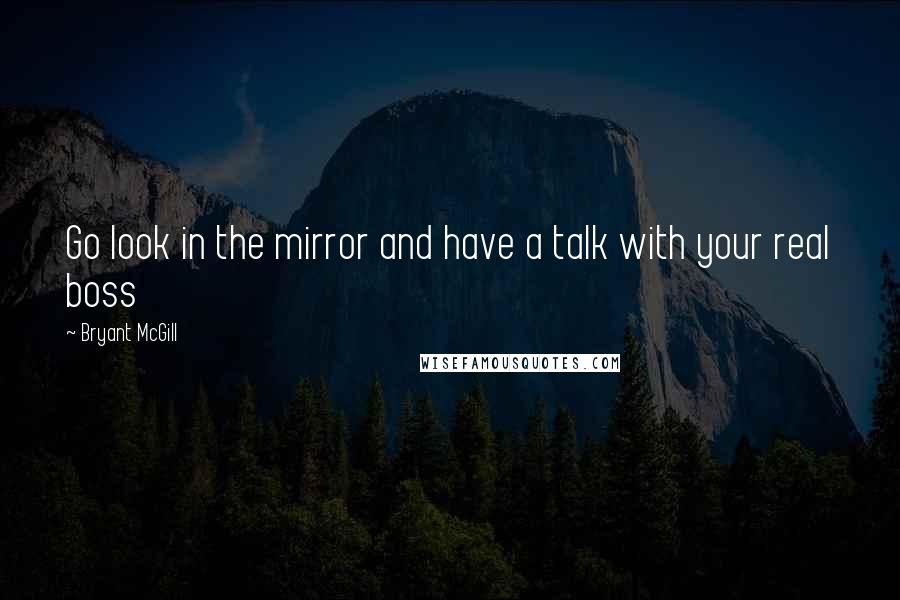 Bryant McGill Quotes: Go look in the mirror and have a talk with your real boss