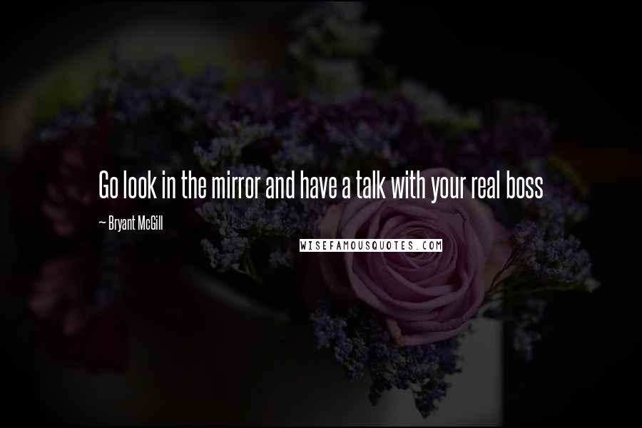 Bryant McGill Quotes: Go look in the mirror and have a talk with your real boss