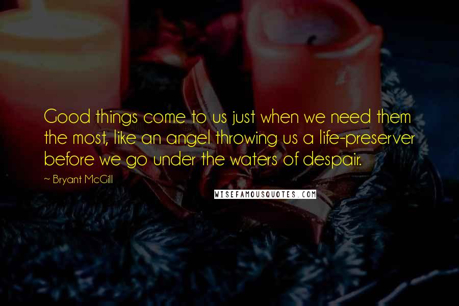 Bryant McGill Quotes: Good things come to us just when we need them the most, like an angel throwing us a life-preserver before we go under the waters of despair.