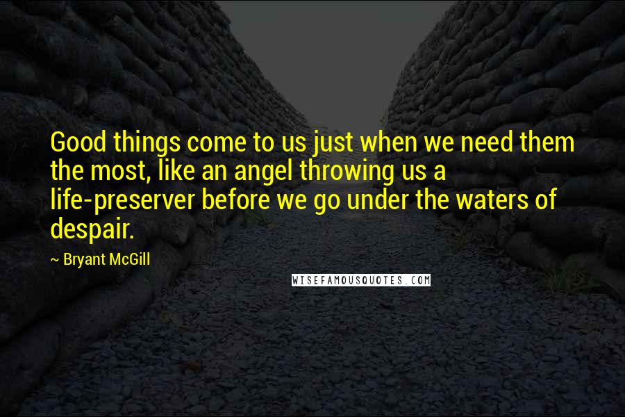 Bryant McGill Quotes: Good things come to us just when we need them the most, like an angel throwing us a life-preserver before we go under the waters of despair.