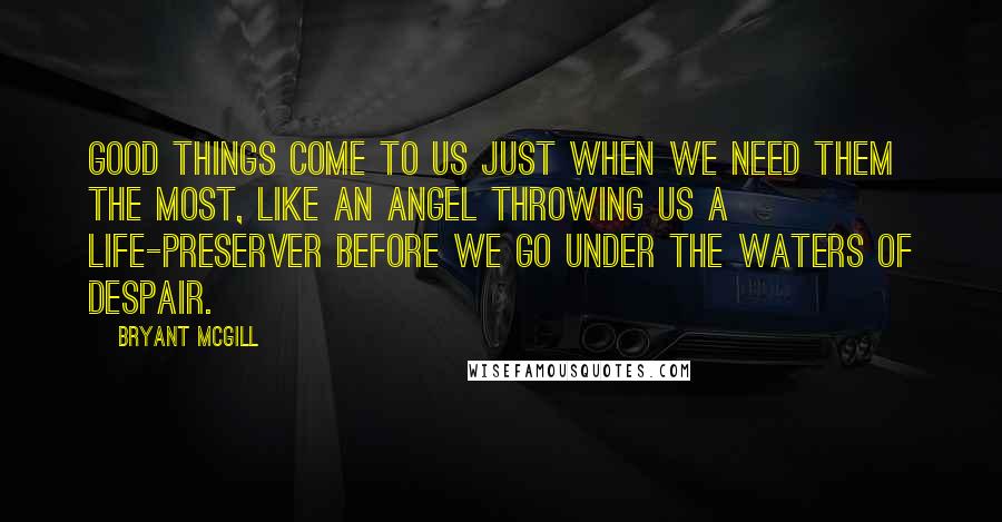 Bryant McGill Quotes: Good things come to us just when we need them the most, like an angel throwing us a life-preserver before we go under the waters of despair.