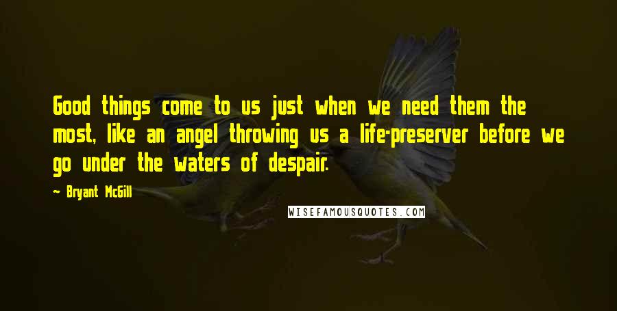 Bryant McGill Quotes: Good things come to us just when we need them the most, like an angel throwing us a life-preserver before we go under the waters of despair.