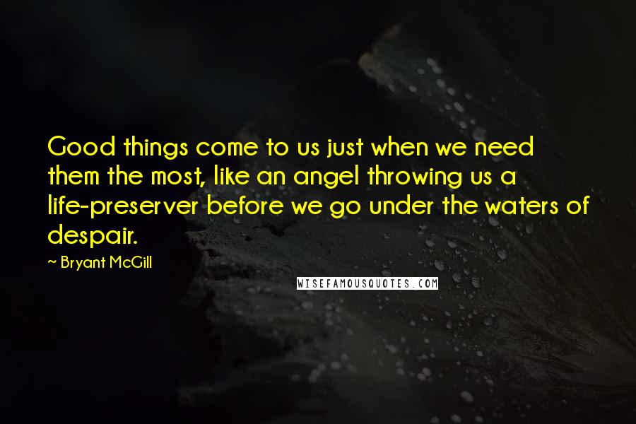 Bryant McGill Quotes: Good things come to us just when we need them the most, like an angel throwing us a life-preserver before we go under the waters of despair.