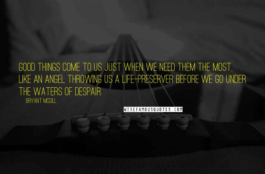 Bryant McGill Quotes: Good things come to us just when we need them the most, like an angel throwing us a life-preserver before we go under the waters of despair.