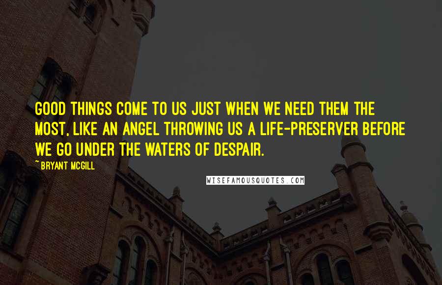 Bryant McGill Quotes: Good things come to us just when we need them the most, like an angel throwing us a life-preserver before we go under the waters of despair.