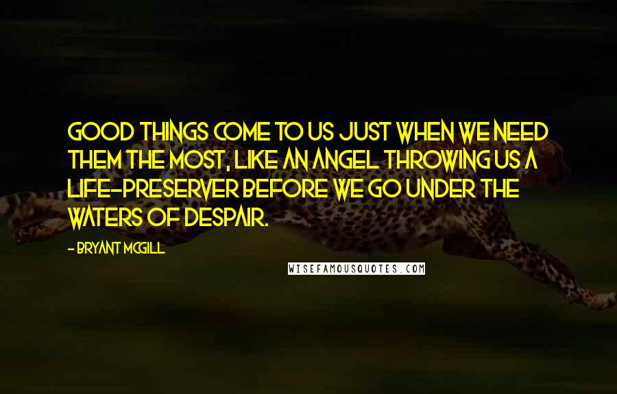 Bryant McGill Quotes: Good things come to us just when we need them the most, like an angel throwing us a life-preserver before we go under the waters of despair.