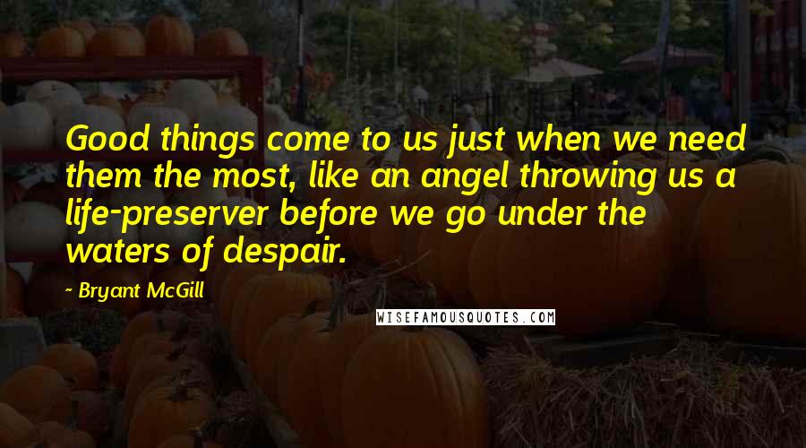 Bryant McGill Quotes: Good things come to us just when we need them the most, like an angel throwing us a life-preserver before we go under the waters of despair.