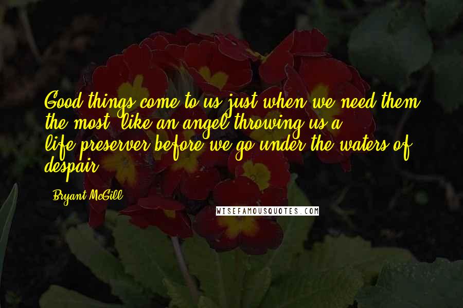 Bryant McGill Quotes: Good things come to us just when we need them the most, like an angel throwing us a life-preserver before we go under the waters of despair.