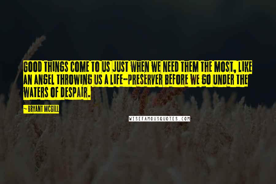 Bryant McGill Quotes: Good things come to us just when we need them the most, like an angel throwing us a life-preserver before we go under the waters of despair.